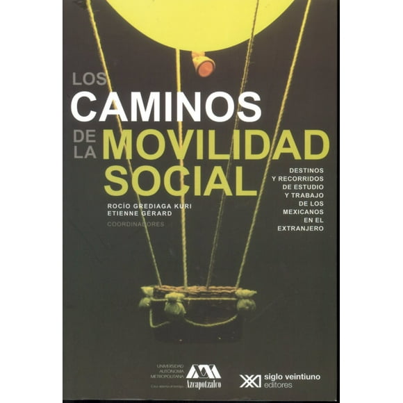 LOS CAMINOS DE MOVILIDAD LA SOCIAL: DESTINOS Y RECORRIDOS DE ESTUDIO Y TRABAJO DE LOS MEXICANOS EN E SIGLO XXI EDITORES ROCIO GREDIAGA KURI