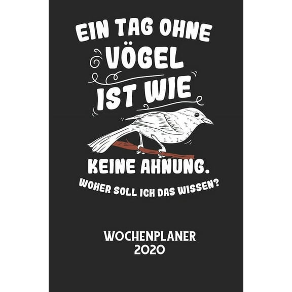 EIN TAG OHNE VÃGEL IST WIE KEINE AHNUNG, WOHER SOLL ICH DAS WISSEN? - Wochenplaner 2020: Klassischer Planer fÃ¼r deine tÃ¤, (Paperback)