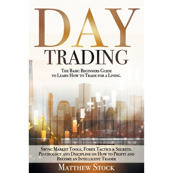 Day Trading: The Basic Beginners Guide to Learn How to Trade for a Living. Swing Market Tools, Forex Tactics & Secrets. Psychology and Discipline on How to Profit and Become an Intelligent Trader (Pap