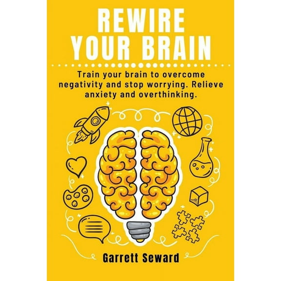 Rewire Your Brain: Train your brain to overcome negativity and stop worrying. Relieve anxiety and overthinking. (Paperback)