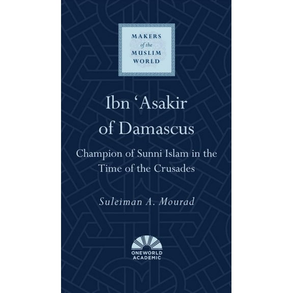 Makers of the Muslim World: Ibn 'Asakir of Damascus : Champion of Sunni Islam in the Time of the Crusades (Hardcover)