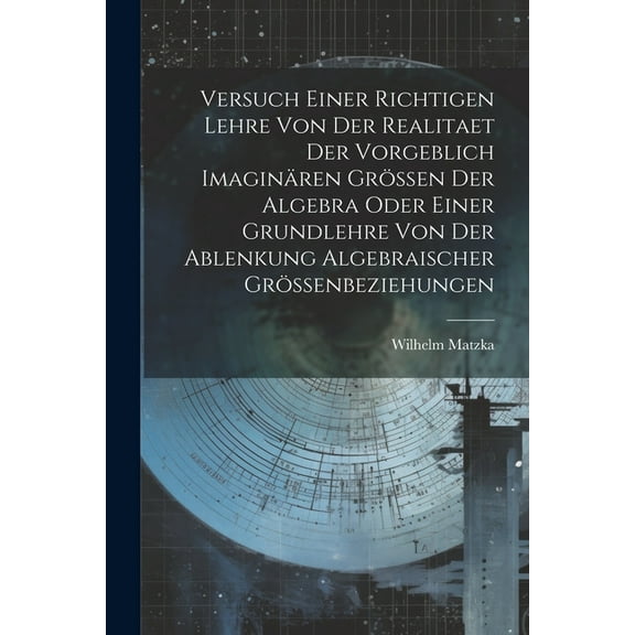 Versuch Einer Richtigen Lehre Von Der Realitaet Der Vorgeblich Imaginären Grössen Der Algebra Oder Einer Grundlehre Von Der Ablenkung Algebraischer Grössenbeziehungen (Paperback)