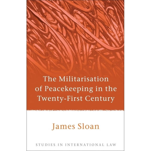 Studies in International Law The Militarisation of Peacekeeping in the Twenty-First Century, Book 35, (Hardcover)