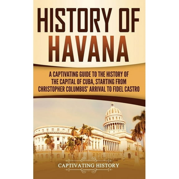 History of Havana: A Captivating Guide to the History of the Capital of Cuba, Starting from Christopher Columbus' A, (Hardcover)