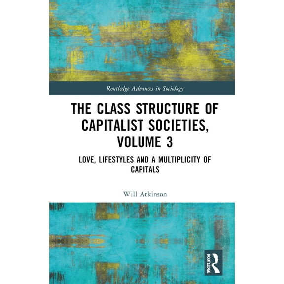 Routledge Advances in Sociology The Class Structure of Capitalist Societies, Volume 3: Love, Lifestyles and a Multiplicity of Capitals, (Hardcover)
