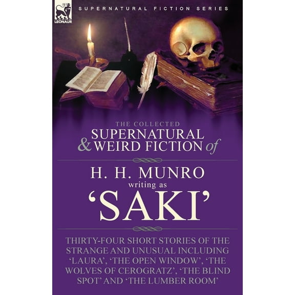 The Collected Supernatural and Weird Fiction of H. H. Munro (Saki): Thirty-Four Short Stories of the Strange and Unusual Including 'Laura', 'The Open -- H. H. Munro