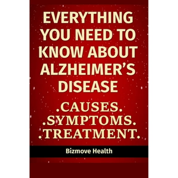 Everything you need to know about Alzheimer's Disease: Causes, Symptoms, Treatment (Paperback) by Bizmove Health