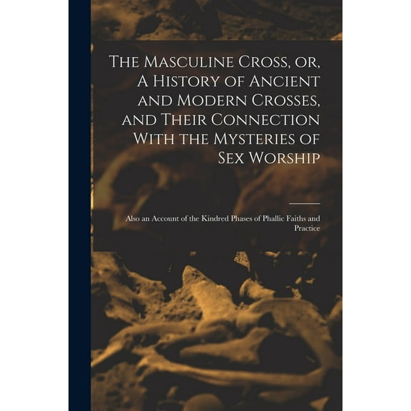 The Masculine Cross, or, A History of Ancient and Modern Crosses, and Their Connection With the Mysteries of sex Worship (Paperback)
