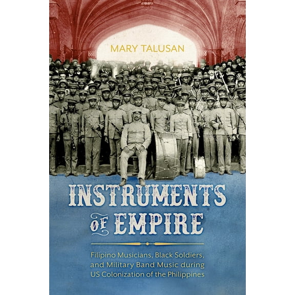 Instruments of Empire: Filipino Musicians, Black Soldiers, and Military Band Music During Us Colonization of the Philipp, (Paperback)