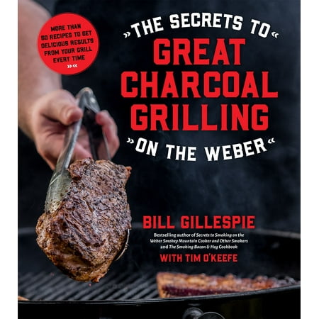 The Secrets to Great Charcoal Grilling on the Weber : More Than 60 Recipes to Get Delicious Results From Your Grill Every (Best Charcoal Grilled Chicken Recipes)