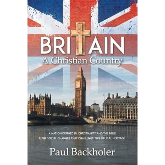Britain, a Christian Country: A Nation Defined by Christianity and the Bible, and the Social Changes That Challenge This Biblical Heritage