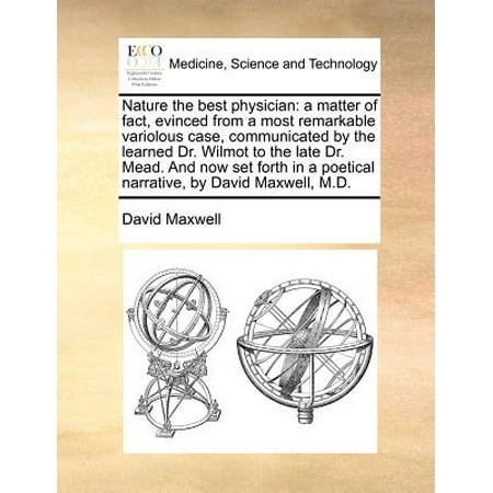 Nature the Best Physician : A Matter of Fact, Evinced from a Most Remarkable Variolous Case, Communicated by the Learned Dr. Wilmot to the Late Dr. Mead. and Now Set Forth in a Poetical Narrative, by David Maxwell,