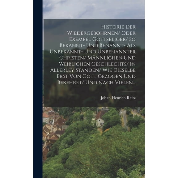 Historie Der Wiedergebohrnen/ Oder Exempel Gottseliger/ So Bekannt- Und Benannt- Als Unbekannt- Und Unbenannter Christen, (Hardcover)