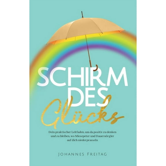 Schirm des GlÃ¼cks: Dein praktischer Leitfaden, um da positiv zu denken und zu bleiben, wo Miesepeter und DauernÃ¶rgler au, (Paperback)