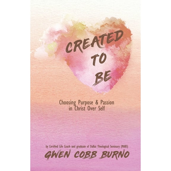 Created to Be: Choosing Purpose and Passion in Christ Over Self (Paperback) by Gwen Cobb Burno