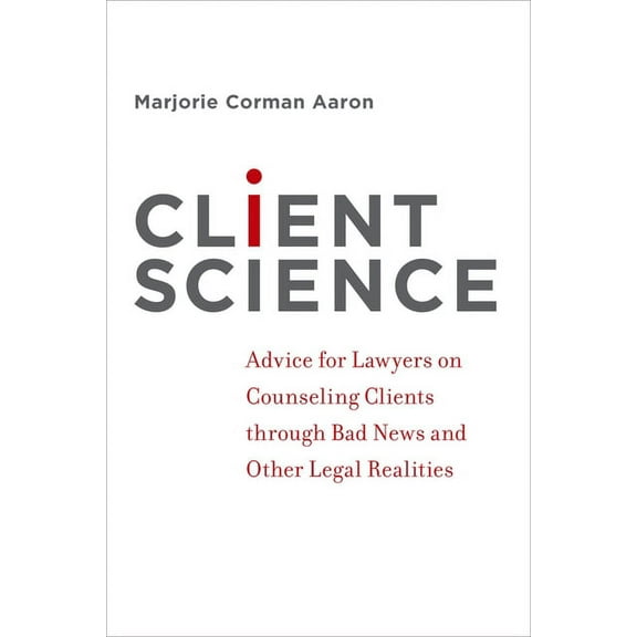 Client Science: Advice for Lawyers on Counseling Clients Through Bad News and Other Legal Realities, (Paperback)