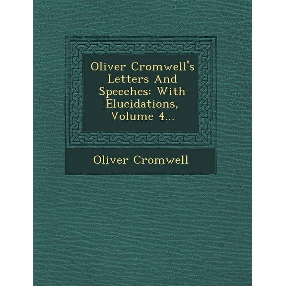 Oliver Cromwell's Letters and Speeches: With Elucidations, Volume 4..., (Paperback)