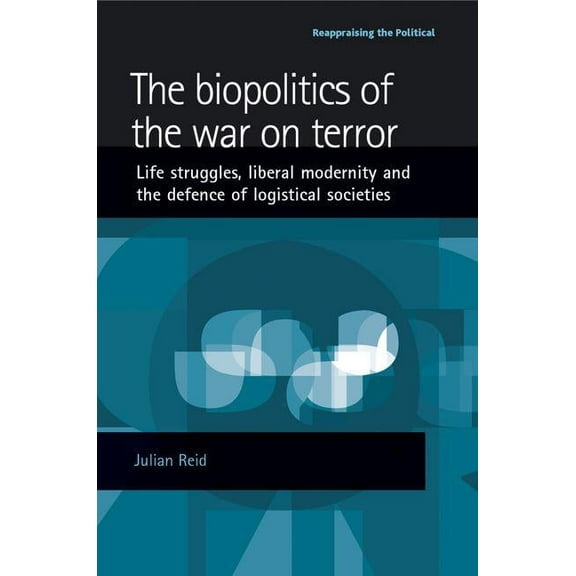 Reappraising the Political The Biopolitics of the War on Terror: Life Struggles, Liberal Modernity and the Defence of Logistical Societies, (Paperback)