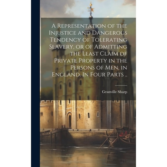 A Representation of the Injustice and Dangerous Tendency of Tolerating Slavery, or of Admitting the Least Claim of Private Property in the Persons of men, in England. In Four Parts .. (Hardcover)