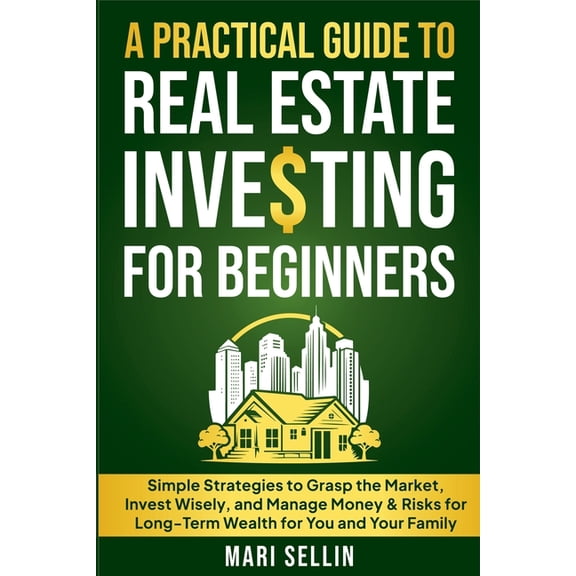 A Practical Guide to Real Estate Investing for Beginners - Simple Strategies to Grasp the Market, Invest Wisely, and Man, (Paperback)