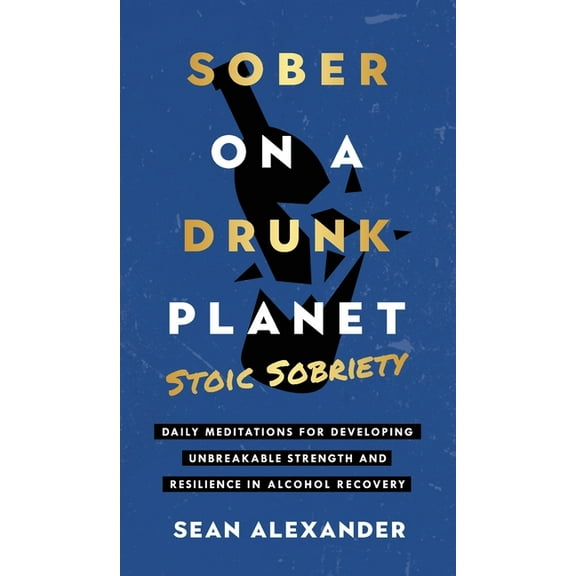 Sober On A Drunk Planet: Stoic Sobriety. Daily Meditations For Developing Unbreakable Strength And Resilience In Alcohol, (Hardcover)