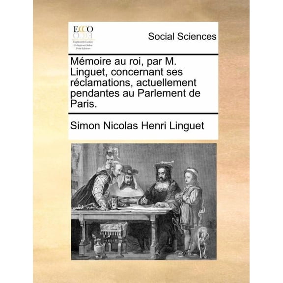 Memoire Au Roi, Par M. Linguet, Concernant Ses Reclamations, Actuellement Pendantes Au Parlement de Paris. (Paperback)