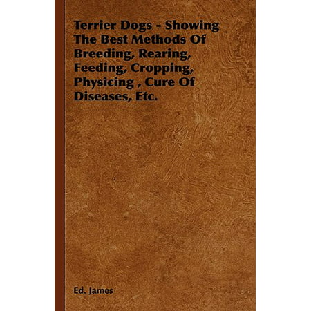 Terrier Dogs - Showing the Best Methods of Breeding, Rearing, Feeding, Cropping, Physicing, Cure of Diseases,