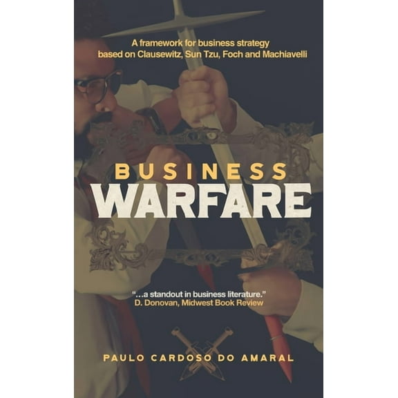 Business Warfare: A framework for business strategy based on Clausewitz, Sun Tzu, Foch and Machiavelli, (Hardcover)