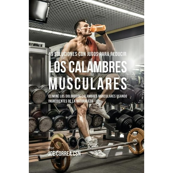 49 Soluciones Con Jugos Para Reducir los Calambres Musculares: Elimine los Dolorosos Calambres Musculares Usando Ingredi, (Paperback)