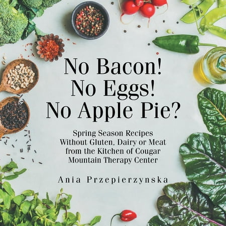 No Bacon! No Eggs! No Apple Pie? : Spring Season Recipes Without Gluten, Dairy or Meat from the Kitchen of Cougar Mountain Therapy (The Best Apple Pie Moonshine Recipe)