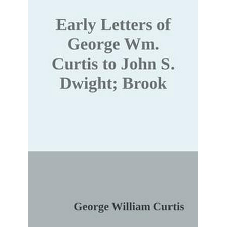 Early Letters of George Wm. Curtis to John S. Dwight; Brook Farm and Concord -