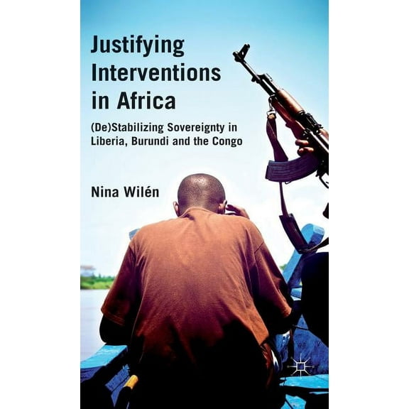 Justifying Interventions in Africa: (de)Stabilizing Sovereignty in Liberia, Burundi and the Congo, (Hardcover)