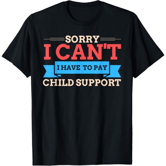 Sorry I Can't I Have To Pay Child Support T-Shirt