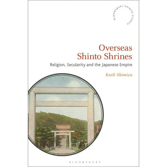 Bloomsbury Shinto Studies Overseas Shinto Shrines: Religion, Secularity and the Japanese Empire, (Hardcover)