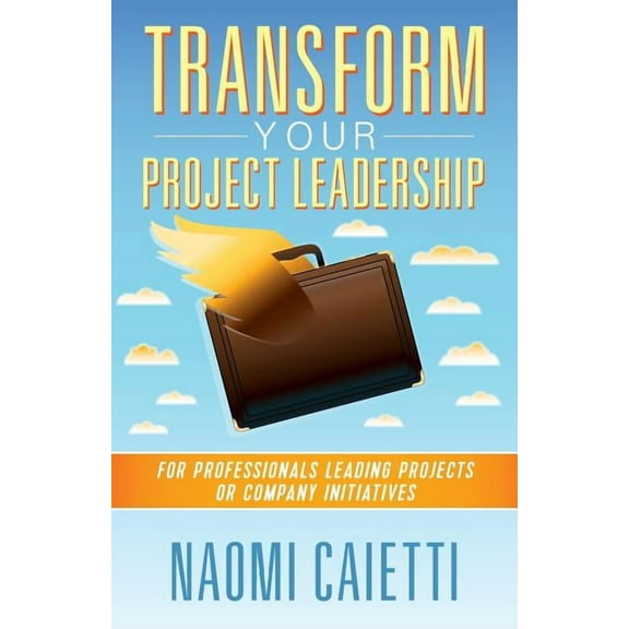 Transform Your Project Leadership: For Professionals Leading Projects or Company Initiatives, (Paperback)