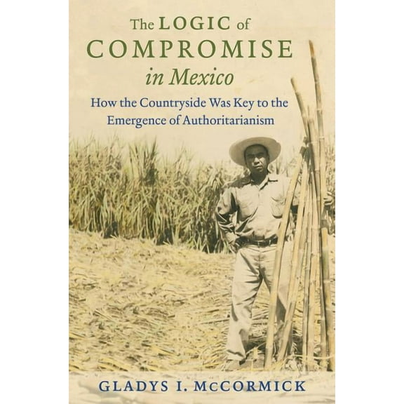 The Logic of Compromise in Mexico: How the Countryside Was Key to the Emergence of Authoritarianism, (Paperback)