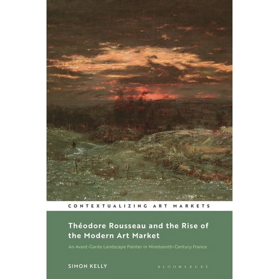 Contextualizing Art Markets ThÃ©odore Rousseau and the Rise of the Modern Art Market: An Avant-Garde Landscape Painter in Nineteenth-Century France, (Paperback)