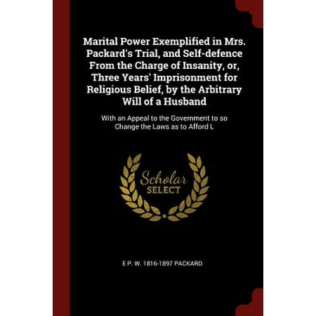 Marital Power Exemplified in Mrs. Packard's Trial, and Self-Defence from the Charge of Insanity, Or, Three Years' Imprisonment for Religious Belief, by the Arbitrary Will of a Husband : With an Appeal to the Government to So Change the Laws as to Afford (Best Law Schools For Trial Law)