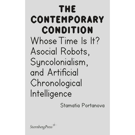 Sternberg Press / The Contemporary Condi Whose Time Is It?: Asocial Robots, Syncholonialism, and Artificial Chronological Intelligence, (Paperback)