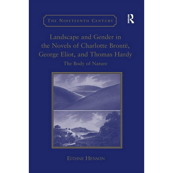 Nineteenth Century Landscape and Gender in the Novels of Charlotte BrontÃ«, George Eliot, and Thomas Hardy: The Body of Nature, (Paperback)