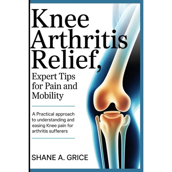 Knee Arthritis Relief, Expert Tips for Pain and Mobility: A Practical Approach to Understanding and Easing Knee Pain for, (Paperback)