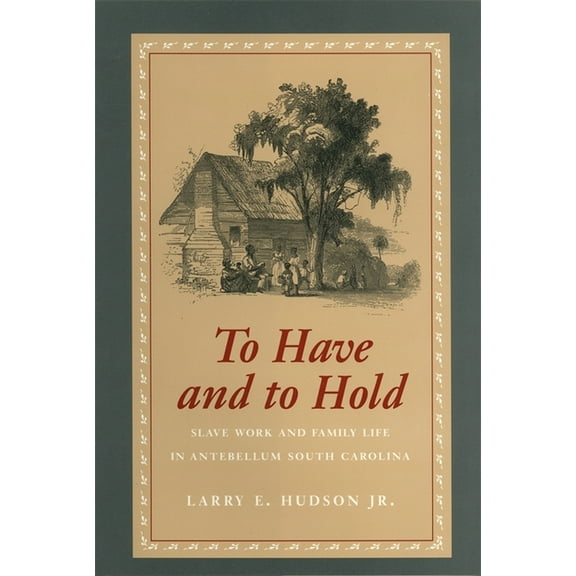To Have and to Hold: Slave Work and Family Life in Antebellum South Carolina, (Hardcover)