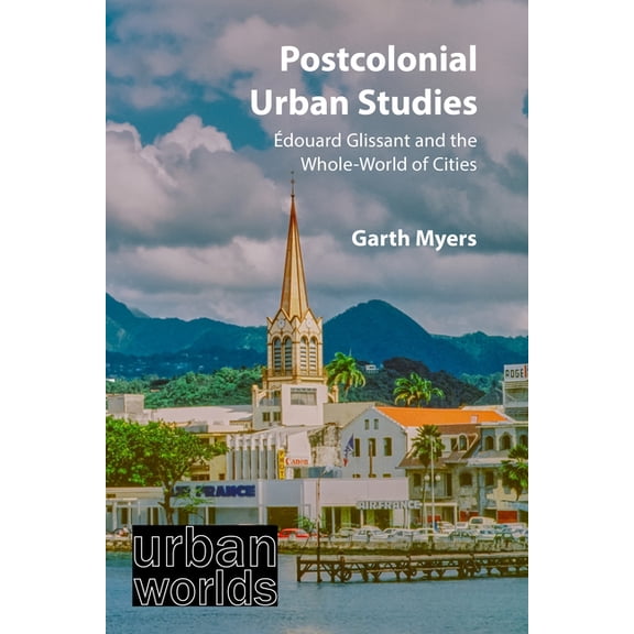 Urban Worlds Postcolonial Urban Studies: Ãdouard Glissant and the Whole-World of Cities, (Hardcover)