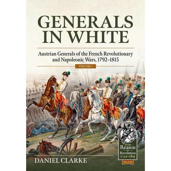 From Reason to Revolution 1721-1815 Generals in White, Volume 1: Austrian Generals of the French Revolutionary and Napoleonic Wars, 1792-1815, (Paperback)