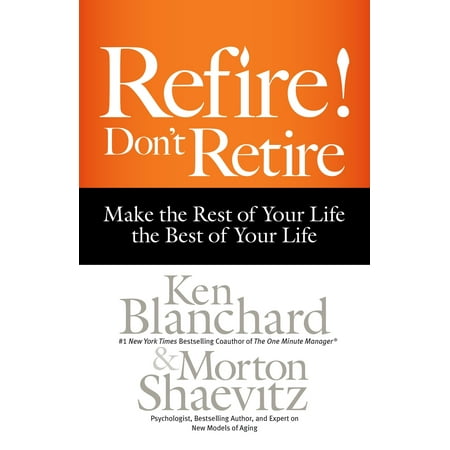 Refire! Don't Retire : Make the Rest of Your Life the Best of Your