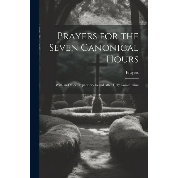 Prayers for the Seven Canonical Hours : With an Office Preparatory to and After Holy Communion (Paperback)