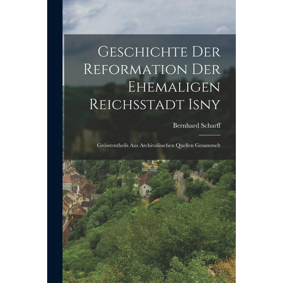Geschichte Der Reformation Der Ehemaligen Reichsstadt Isny : Grösstentheils Aus Archivalisschen Quellen Gesammelt (Paperback)