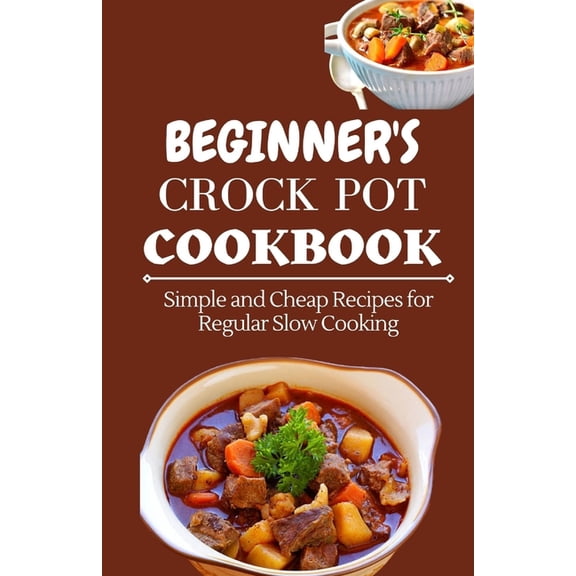 Beginner's Crock Pot Cookbook: Simple and Cheap Recipes for Regular Slow Cooking, (Paperback)