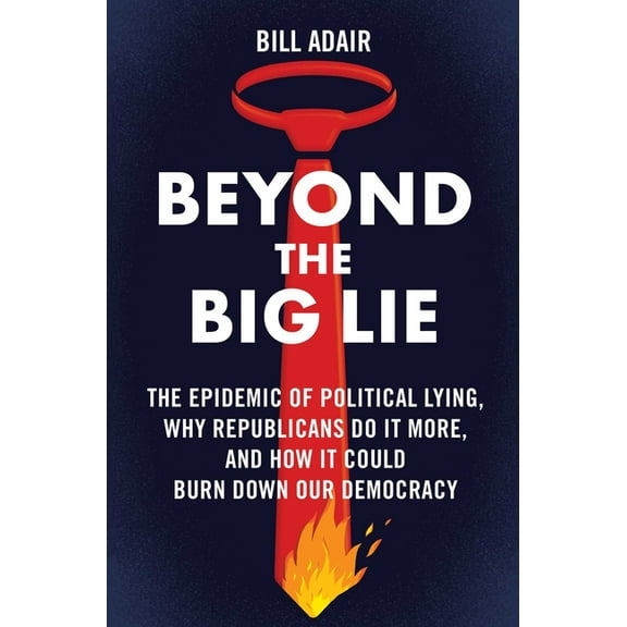 Beyond the Big Lie: The Epidemic of Political Lying, Why Republicans Do It More, and How It Could Burn Down Our Democrac, (Hardcover)
