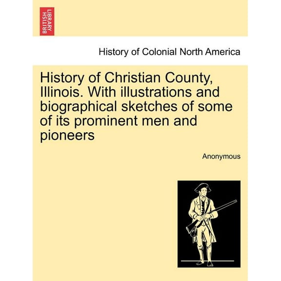 History of Christian County, Illinois. with Illustrations and Biographical Sketches of Some of Its Prominent Men and Pioneers (Paperback)